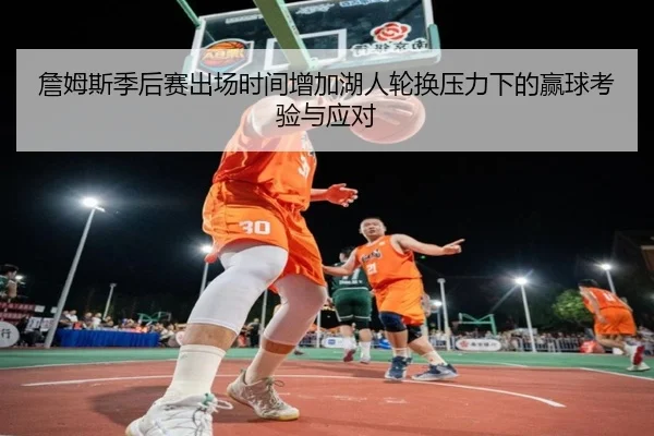 詹姆斯季后赛出场时间增加湖人轮换压力下的赢球考验与应对