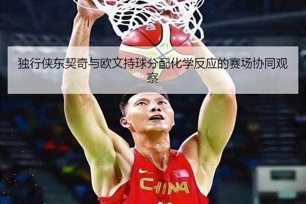 独行侠东契奇与欧文持球分配化学反应的赛场协同观察