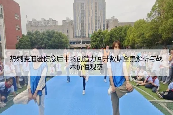 热刺麦迪逊伤愈后中场创造力回升数据全景解析与战术价值观察