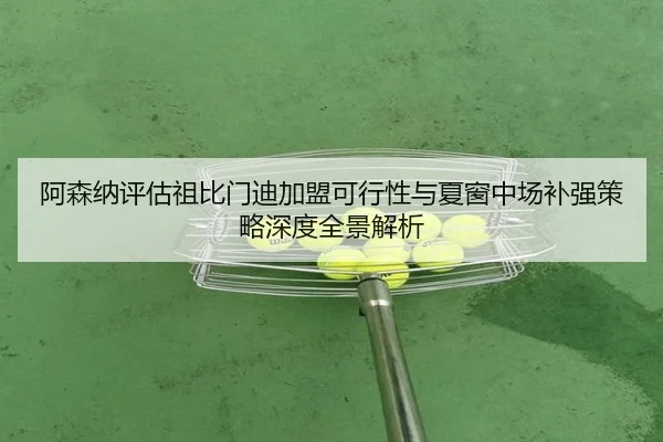 阿森纳评估祖比门迪加盟可行性与夏窗中场补强策略深度全景解析 - kaiyun