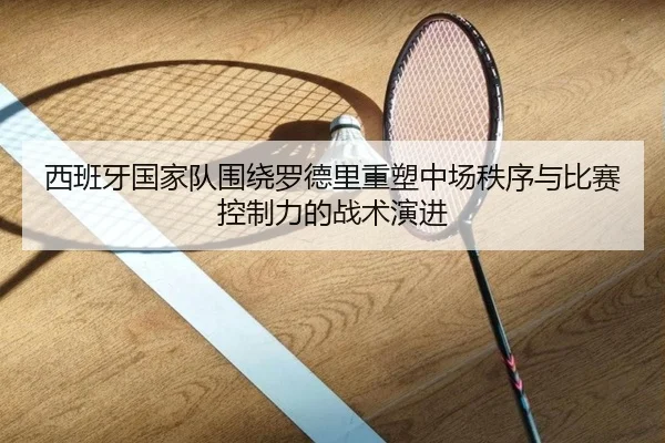 西班牙国家队围绕罗德里重塑中场秩序与比赛控制力的战术演进 - kaiyun
